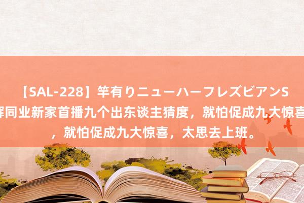 【SAL-228】竿有りニューハーフレズビアンSEX1125分 与辉同业新家首播九个出东谈主猜度，就怕促成九大惊喜，太思去上班。