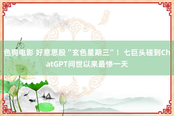 色狗电影 好意思股“玄色星期三”！七巨头碰到ChatGPT问世以来最惨一天