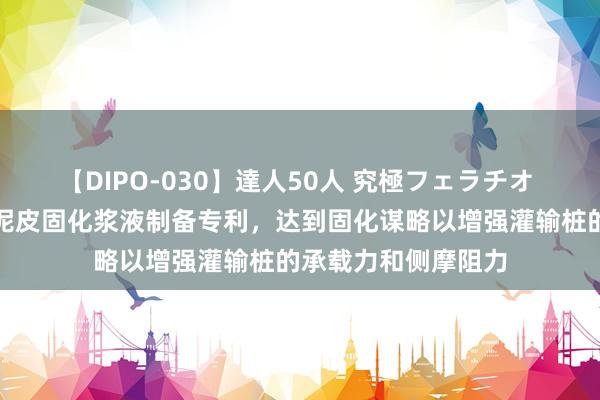 【DIPO-030】達人50人 究極フェラチオ 宏业基肯求灌输桩泥皮固化浆液制备专利，达到固化谋略以增强灌输桩的承载力和侧摩阻力