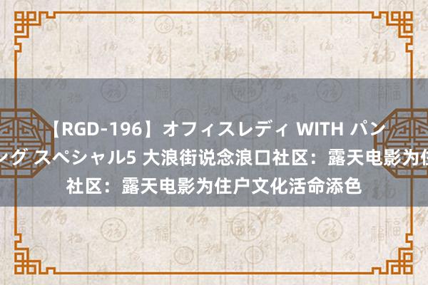 【RGD-196】オフィスレディ WITH パンティーストッキング スペシャル5 大浪街说念浪口社区：露天电影为住户文化活命添色