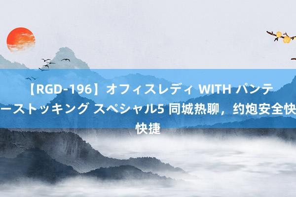 【RGD-196】オフィスレディ WITH パンティーストッキング スペシャル5 同城热聊，约炮安全快捷