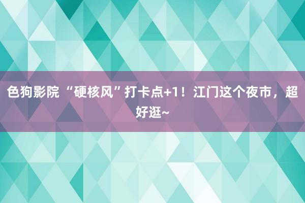 色狗影院 “硬核风”打卡点+1！江门这个夜市，超好逛~