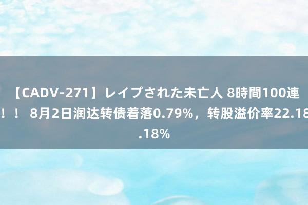 【CADV-271】レイプされた未亡人 8時間100連発！！ 8月2日润达转债着落0.79%，转股溢价率22.18%