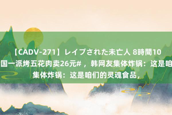 【CADV-271】レイプされた未亡人 8時間100連発！！ #韩国一派烤五花肉卖26元# ，韩网友集体炸锅：这是咱们的灵魂食品，