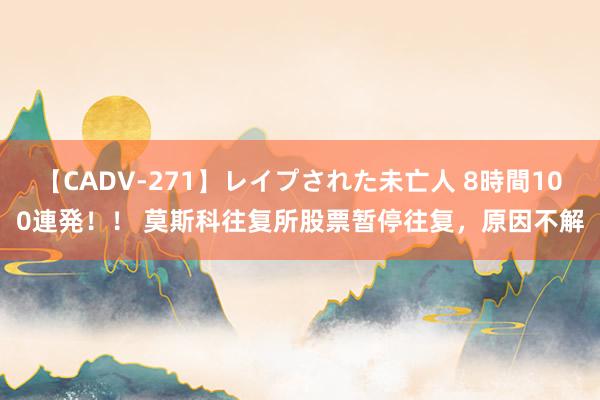 【CADV-271】レイプされた未亡人 8時間100連発！！ 莫斯科往复所股票暂停往复，原因不解