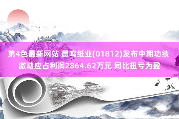 第4色最新网站 晨鸣纸业(01812)发布中期功绩 激动应占利润2864.62万元 同比扭亏为盈