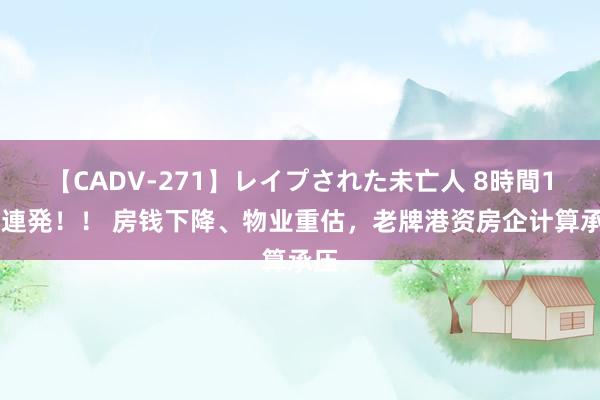 【CADV-271】レイプされた未亡人 8時間100連発！！ 房钱下降、物业重估，老牌港资房企计算承压