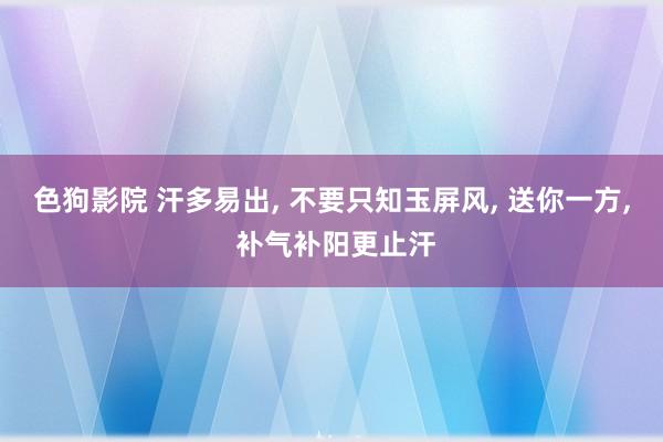 色狗影院 汗多易出， 不要只知玉屏风， 送你一方， 补气补阳更止汗