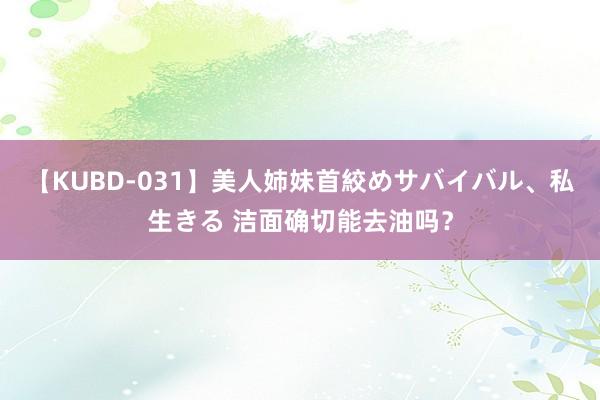 【KUBD-031】美人姉妹首絞めサバイバル、私生きる 洁面确切能去油吗？