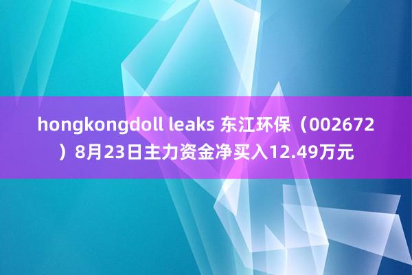 hongkongdoll leaks 东江环保（002672）8月23日主力资金净买入12.49万元