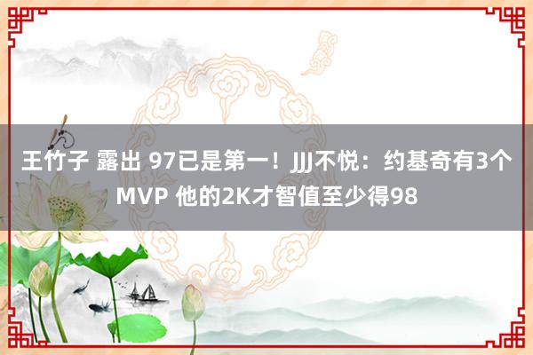 王竹子 露出 97已是第一！JJJ不悦：约基奇有3个MVP 他的2K才智值至少得98