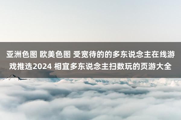 亚洲色图 欧美色图 受宽待的的多东说念主在线游戏推选2024 相宜多东说念主扫数玩的页游大全