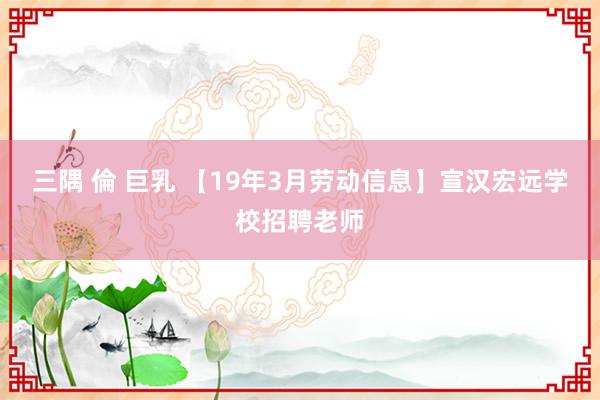 三隅 倫 巨乳 【19年3月劳动信息】宣汉宏远学校招聘老师