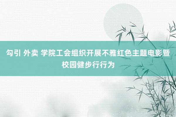 勾引 外卖 学院工会组织开展不雅红色主题电影暨校园健步行行为