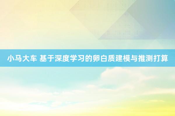 小马大车 基于深度学习的卵白质建模与推测打算