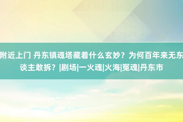 附近上门 丹东镇魂塔藏着什么玄妙？为何百年来无东谈主敢拆？|剧场|一火魂|火海|冤魂|丹东市