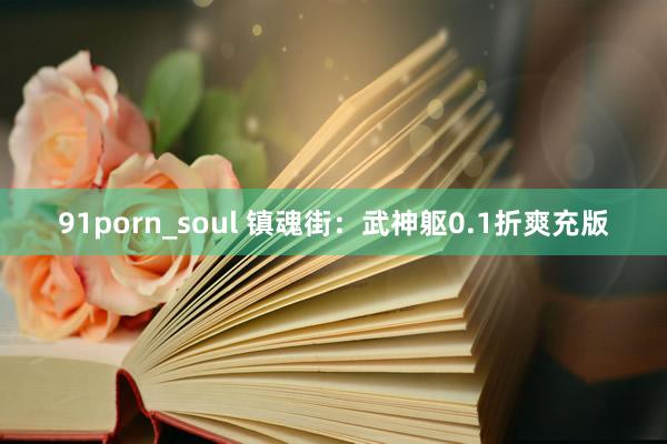 91porn_soul 镇魂街：武神躯0.1折爽充版