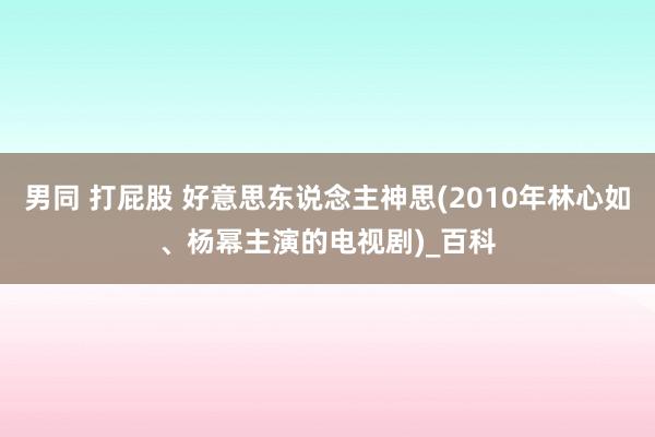 男同 打屁股 好意思东说念主神思(2010年林心如、杨幂主演的电视剧)_百科