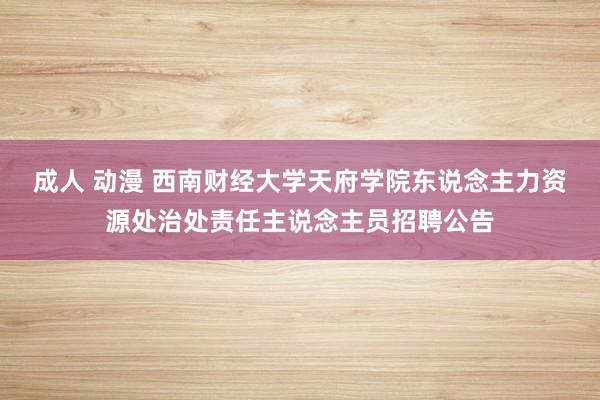 成人 动漫 西南财经大学天府学院东说念主力资源处治处责任主说念主员招聘公告