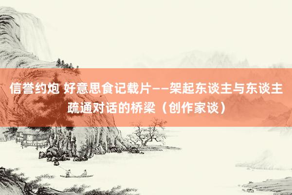 信誉约炮 好意思食记载片——架起东谈主与东谈主疏通对话的桥梁