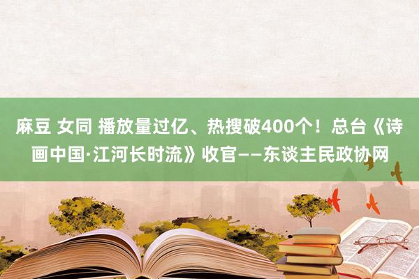 麻豆 女同 播放量过亿、热搜破400个！总台《诗画中国·江河