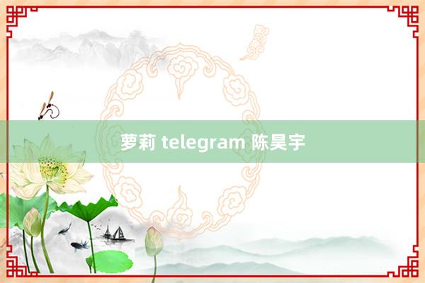 萝莉 telegram 陈昊宇