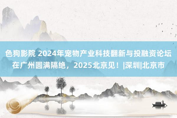 色狗影院 2024年宠物产业科技翻新与投融资论坛在广州圆满隔