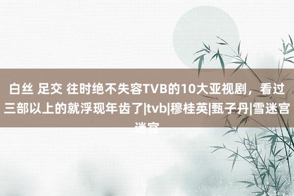 白丝 足交 往时绝不失容TVB的10大亚视剧，看过三部以上的